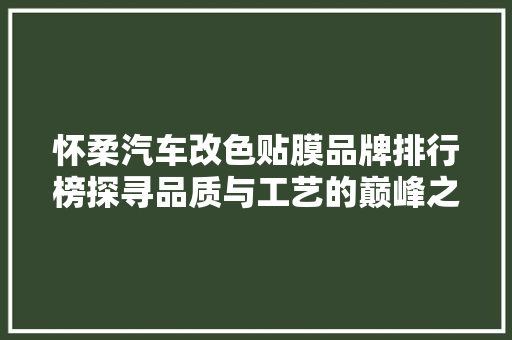 怀柔汽车改色贴膜品牌排行榜探寻品质与工艺的巅峰之作
