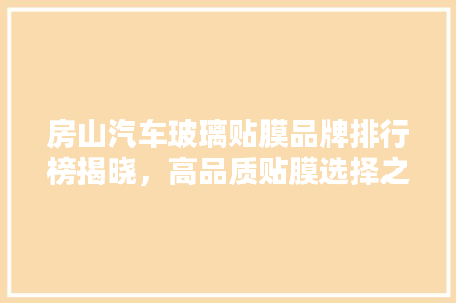 房山汽车玻璃贴膜品牌排行榜揭晓，高品质贴膜选择之路