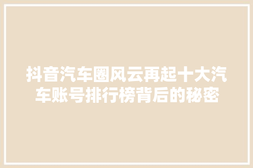 抖音汽车圈风云再起十大汽车账号排行榜背后的秘密