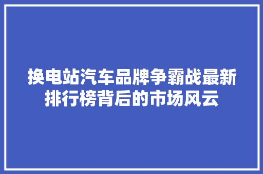 换电站汽车品牌争霸战最新排行榜背后的市场风云 汽车配件