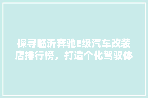 探寻临沂奔驰E级汽车改装店排行榜，打造个化驾驭体验