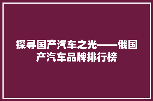 探寻国产汽车之光——俄国产汽车品牌排行榜 汽车展览