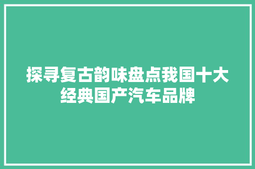探寻复古韵味盘点我国十大经典国产汽车品牌