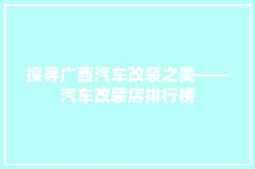 探寻广西汽车改装之美——汽车改装店排行榜