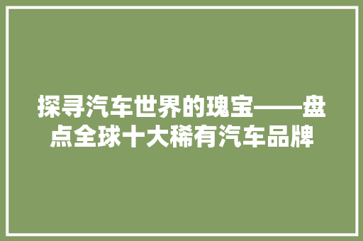 探寻汽车世界的瑰宝——盘点全球十大稀有汽车品牌 汽车配件