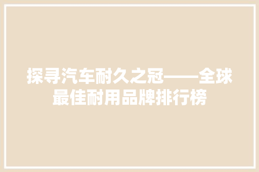 探寻汽车耐久之冠——全球最佳耐用品牌排行榜 新车资讯