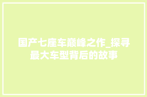 国产七座车巅峰之作_探寻最大车型背后的故事