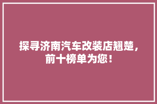 探寻济南汽车改装店翘楚，前十榜单为您！