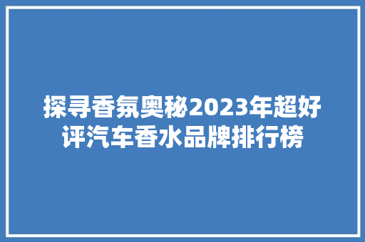 探寻香氛奥秘2023年超好评汽车香水品牌排行榜