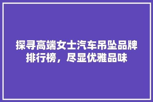 探寻高端女士汽车吊坠品牌排行榜，尽显优雅品味
