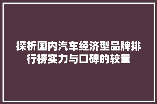 探析国内汽车经济型品牌排行榜实力与口碑的较量
