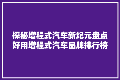 探秘增程式汽车新纪元盘点好用增程式汽车品牌排行榜
