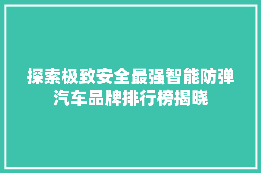 探索极致安全最强智能防弹汽车品牌排行榜揭晓