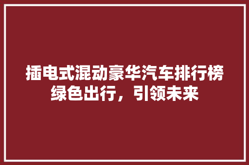 插电式混动豪华汽车排行榜绿色出行，引领未来 汽车保养