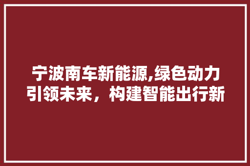 宁波南车新能源,绿色动力引领未来，构建智能出行新生态