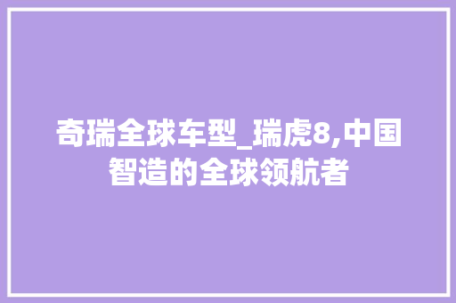奇瑞全球车型_瑞虎8,中国智造的全球领航者