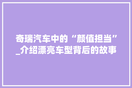 奇瑞汽车中的“颜值担当”_介绍漂亮车型背后的故事
