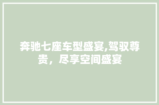 奔驰七座车型盛宴,驾驭尊贵，尽享空间盛宴