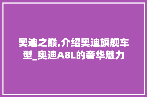 奥迪之巅,介绍奥迪旗舰车型_奥迪A8L的奢华魅力