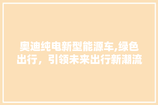 奥迪纯电新型能源车,绿色出行，引领未来出行新潮流 汽车展览