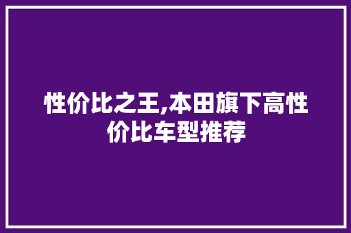 性价比之王,本田旗下高性价比车型推荐