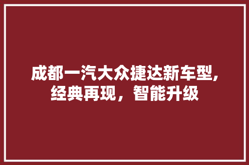 成都一汽大众捷达新车型,经典再现，智能升级