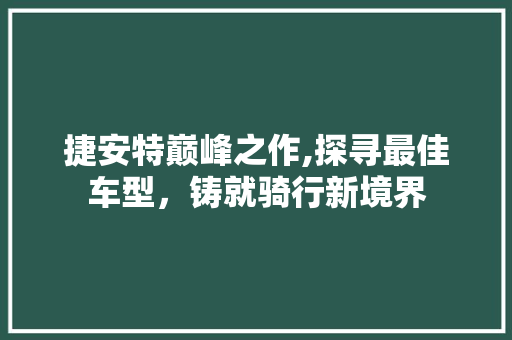 捷安特巅峰之作,探寻最佳车型，铸就骑行新境界