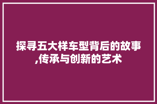 探寻五大样车型背后的故事,传承与创新的艺术