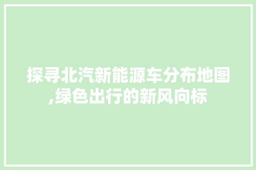 探寻北汽新能源车分布地图,绿色出行的新风向标