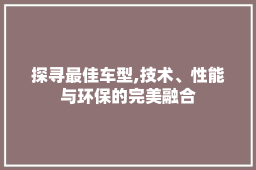 探寻最佳车型,技术、性能与环保的完美融合