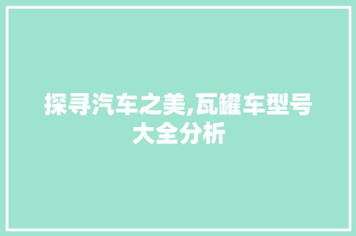 探寻汽车之美,瓦罐车型号大全分析
