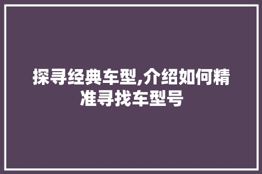 探寻经典车型,介绍如何精准寻找车型号