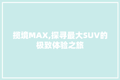 揽境MAX,探寻最大SUV的极致体验之旅