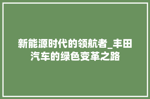 新能源时代的领航者_丰田汽车的绿色变革之路 智能驾驶