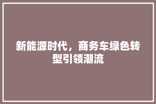 新能源时代，商务车绿色转型引领潮流