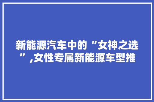 新能源汽车中的“女神之选”,女性专属新能源车型推荐