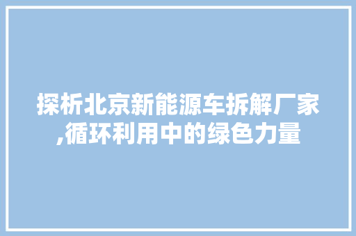 探析北京新能源车拆解厂家,循环利用中的绿色力量