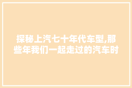 探秘上汽七十年代车型,那些年我们一起走过的汽车时光