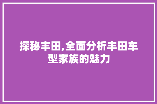探秘丰田,全面分析丰田车型家族的魅力