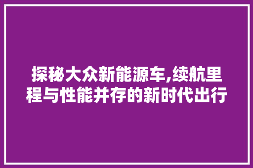探秘大众新能源车,续航里程与性能并存的新时代出行利器