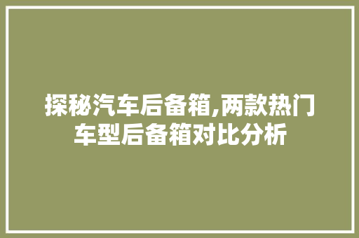 探秘汽车后备箱,两款热门车型后备箱对比分析