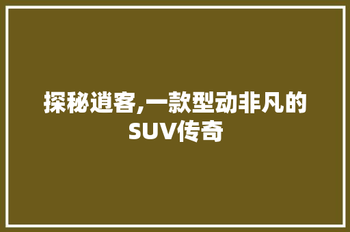 探秘逍客,一款型动非凡的SUV传奇