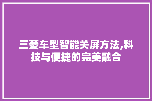 三菱车型智能关屏方法,科技与便捷的完美融合