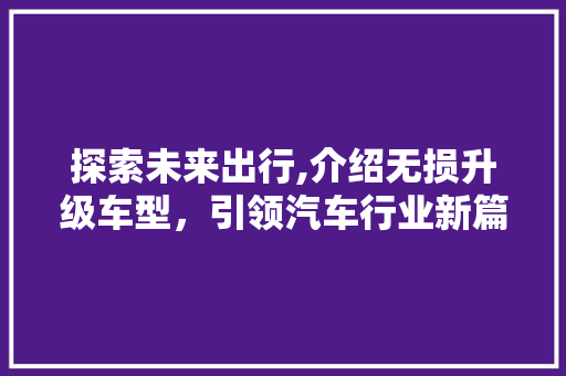 探索未来出行,介绍无损升级车型，引领汽车行业新篇章