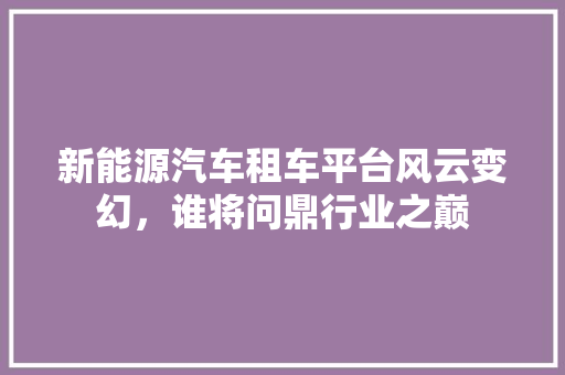 新能源汽车租车平台风云变幻，谁将问鼎行业之巅 车联网技术