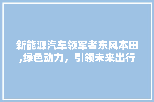 新能源汽车领军者东风本田,绿色动力，引领未来出行