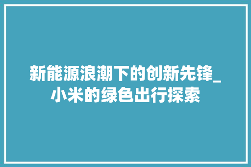 新能源浪潮下的创新先锋_小米的绿色出行探索