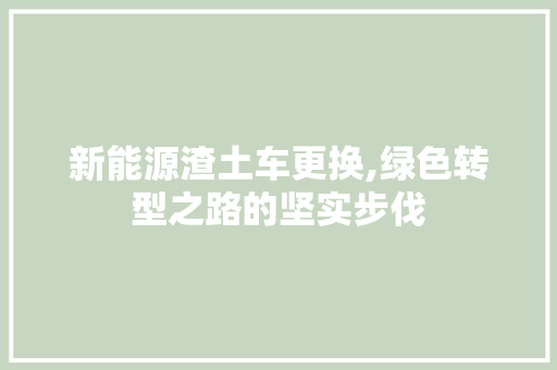 新能源渣土车更换,绿色转型之路的坚实步伐 智能驾驶