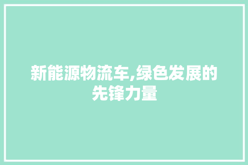 新能源物流车,绿色发展的先锋力量 混合动力车