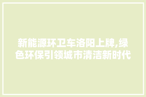 新能源环卫车洛阳上牌,绿色环保引领城市清洁新时代
